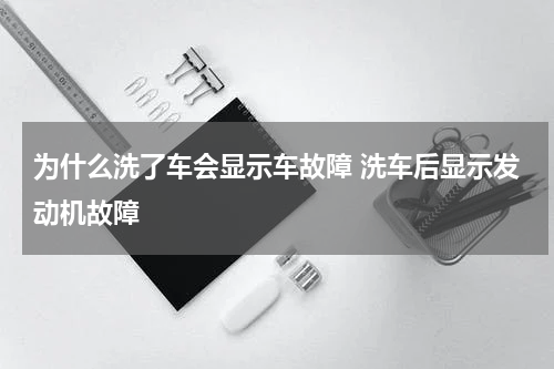 为什么洗了车会显示车故障 洗车后显示发动机故障