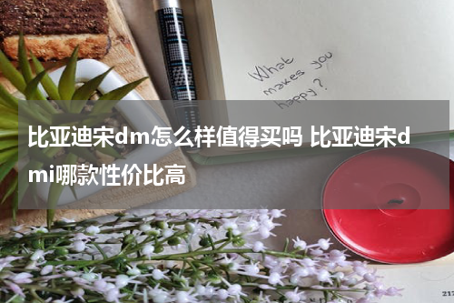 比亚迪宋dm怎么样值得买吗 比亚迪宋dmi哪款性价比高