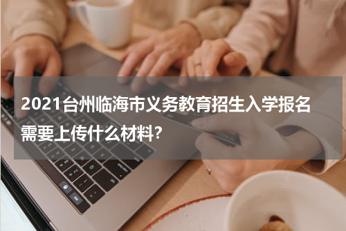 2021台州临海市义务教育招生入学报名需要上传什么材料？