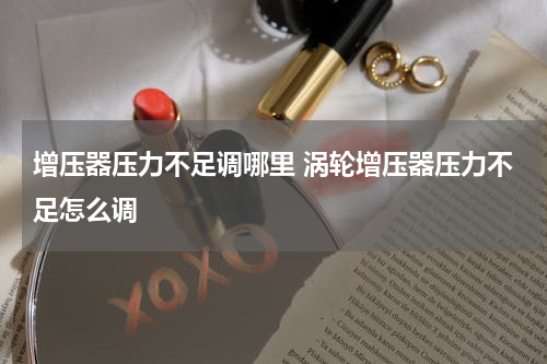 增压器压力不足调哪里 涡轮增压器压力不足怎么调