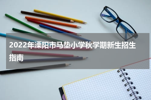 2022年溧阳市马垫小学秋学期新生招生指南