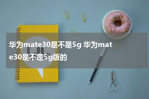 华为mate30是不是5g 华为mate30是不是5g版的