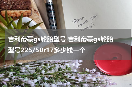 吉利帝豪gs轮胎型号 吉利帝豪gs轮胎型号225/50r17多少钱一个