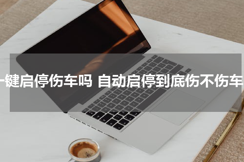 一键启停伤车吗 自动启停到底伤不伤车