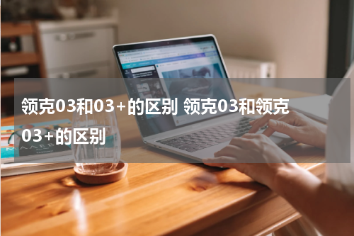领克03和03+的区别 领克03和领克03+的区别
