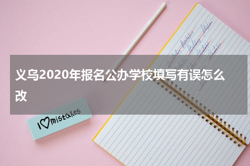 义乌2020年报名公办学校填写有误怎么改