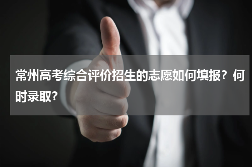 常州高考综合评价招生的志愿如何填报？何时录取？