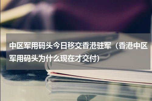 中区军用码头今日移交香港驻军（香港中区军用码头为什么现在才交付）