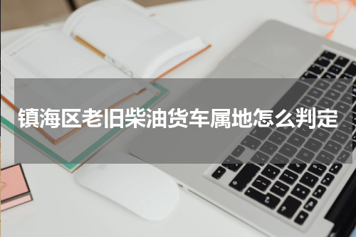 镇海区老旧柴油货车属地怎么判定