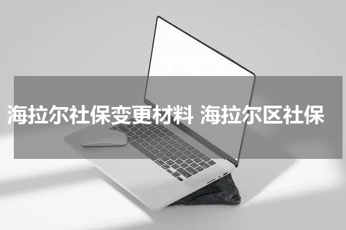 海拉尔社保变更材料 海拉尔区社保
