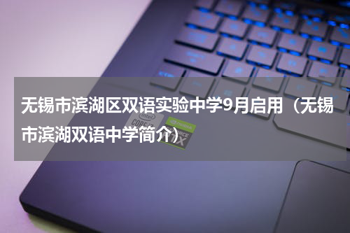 无锡市滨湖区双语实验中学9月启用（无锡市滨湖双语中学简介）