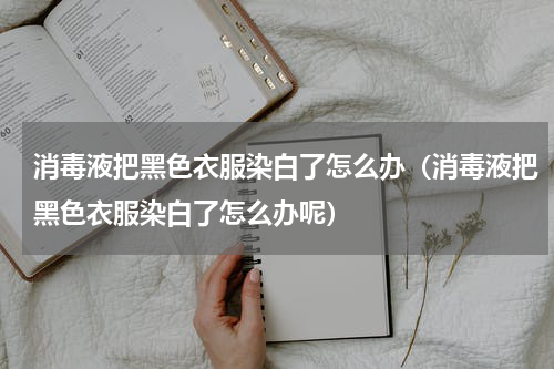 消毒液把黑色衣服染白了怎么办（消毒液把黑色衣服染白了怎么办呢）