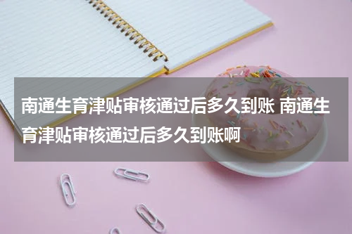南通生育津贴审核通过后多久到账 南通生育津贴审核通过后多久到账啊