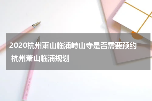 2020杭州萧山临浦峙山寺是否需要预约 杭州萧山临浦规划