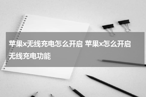苹果x无线充电怎么开启 苹果x怎么开启无线充电功能
