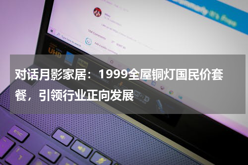 对话月影家居：1999全屋铜灯国民价套餐，引领行业正向发展