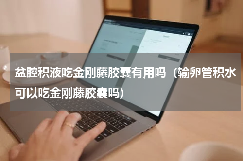 盆腔积液吃金刚藤胶囊有用吗（输卵管积水可以吃金刚藤胶囊吗）
