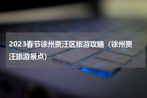 2023春节徐州贾汪区旅游攻略（徐州贾汪旅游景点）