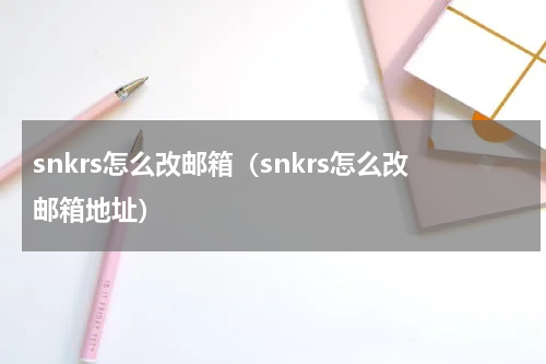snkrs怎么改邮箱（snkrs怎么改邮箱地址）