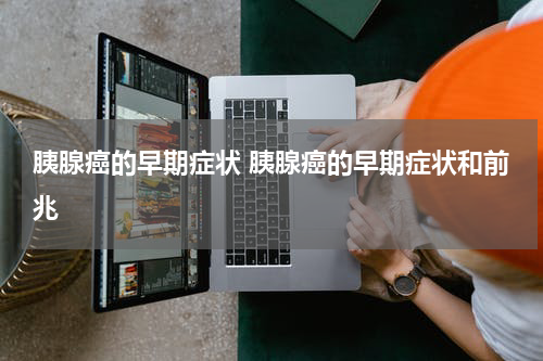 胰腺癌的早期症状 胰腺癌的早期症状和前兆