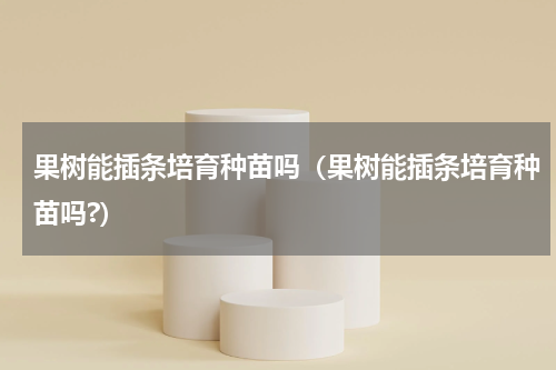 果树能插条培育种苗吗（果树能插条培育种苗吗?）