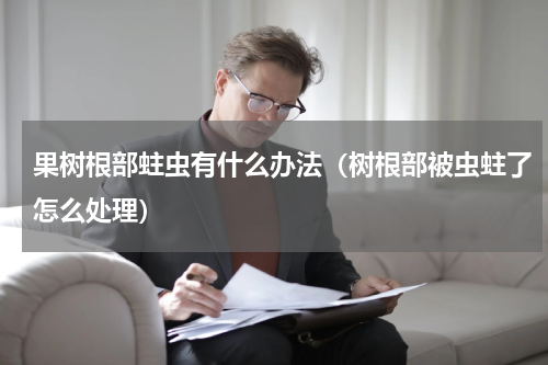 果树根部蛀虫有什么办法（树根部被虫蛀了怎么处理）