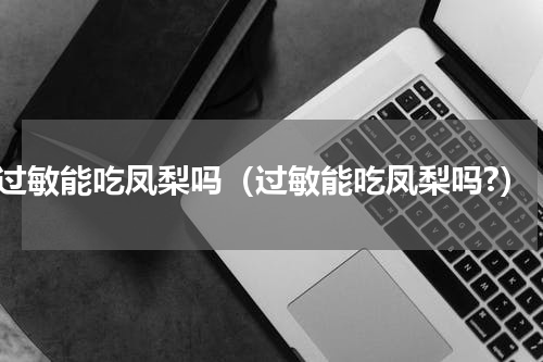 过敏能吃凤梨吗（过敏能吃凤梨吗?）