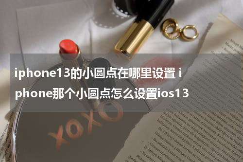 iphone13的小圆点在哪里设置 iphone那个小圆点怎么设置ios13