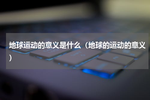 地球运动的意义是什么（地球的运动的意义）