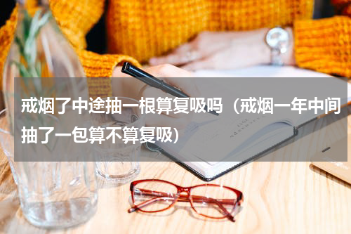 戒烟了中途抽一根算复吸吗（戒烟一年中间抽了一包算不算复吸）