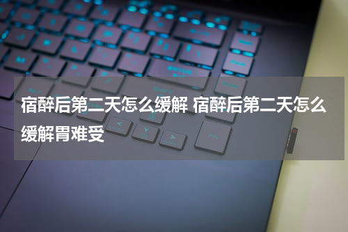 宿醉后第二天怎么缓解 宿醉后第二天怎么缓解胃难受