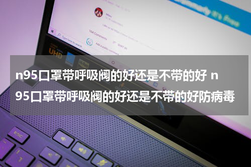 n95口罩带呼吸阀的好还是不带的好 n95口罩带呼吸阀的好还是不带的好防病毒