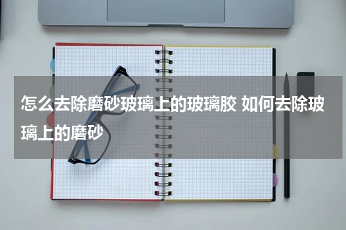怎么去除磨砂玻璃上的玻璃胶 如何去除玻璃上的磨砂