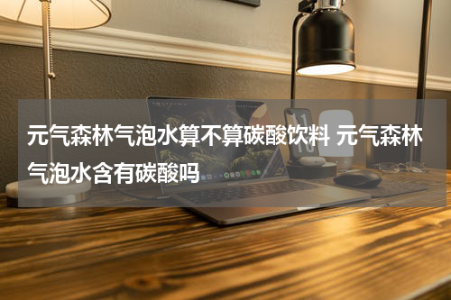 元气森林气泡水算不算碳酸饮料 元气森林气泡水含有碳酸吗