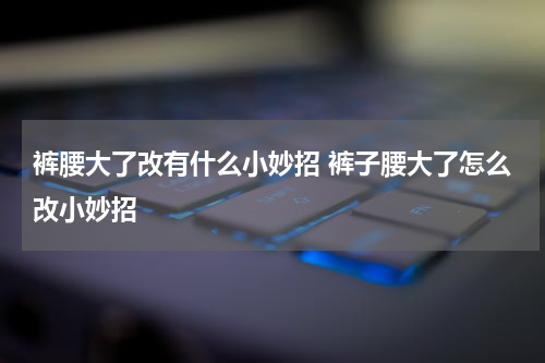 裤腰大了改有什么小妙招 裤子腰大了怎么改小妙招