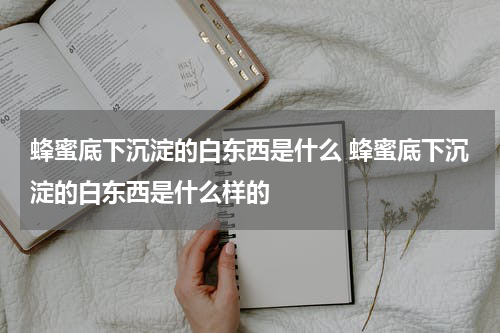 蜂蜜底下沉淀的白东西是什么 蜂蜜底下沉淀的白东西是什么样的