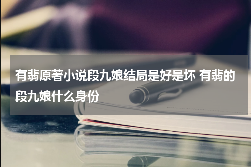 有翡原著小说段九娘结局是好是坏 有翡的段九娘什么身份