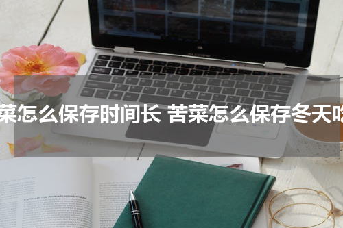 苦菜怎么保存时间长 苦菜怎么保存冬天吃