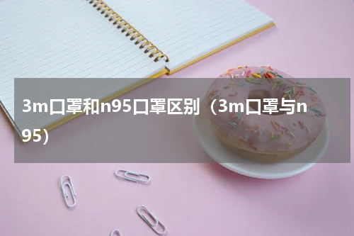 3m口罩和n95口罩区别（3m口罩与n95）
