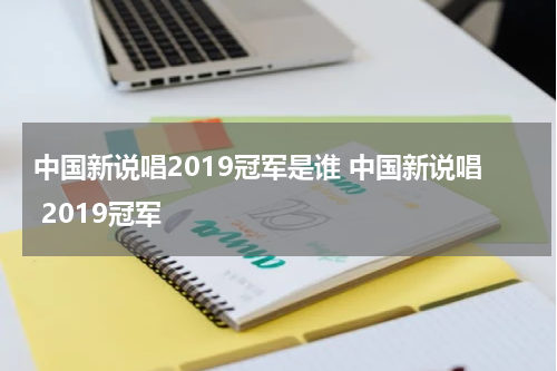 中国新说唱2019冠军是谁 中国新说唱 2019冠军