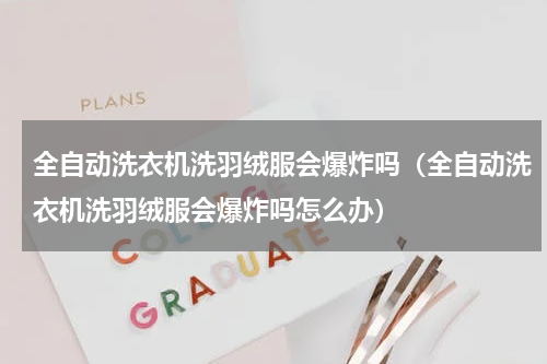 全自动洗衣机洗羽绒服会爆炸吗（全自动洗衣机洗羽绒服会爆炸吗怎么办）