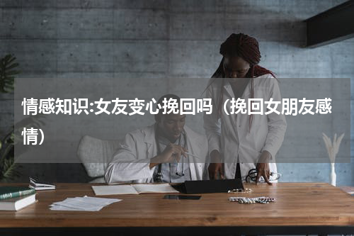 情感知识:女友变心挽回吗（挽回女朋友感情）