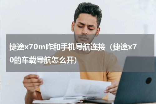 捷途x70m咋和手机导航连接（捷途x70的车载导航怎么开）