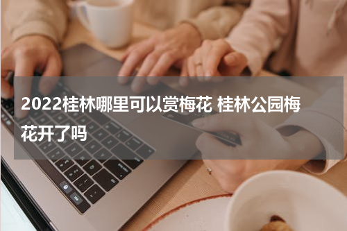 2022桂林哪里可以赏梅花 桂林公园梅花开了吗