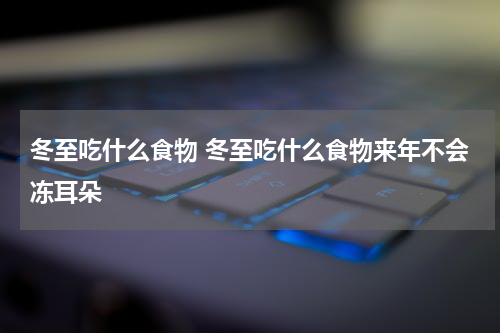 冬至吃什么食物 冬至吃什么食物来年不会冻耳朵