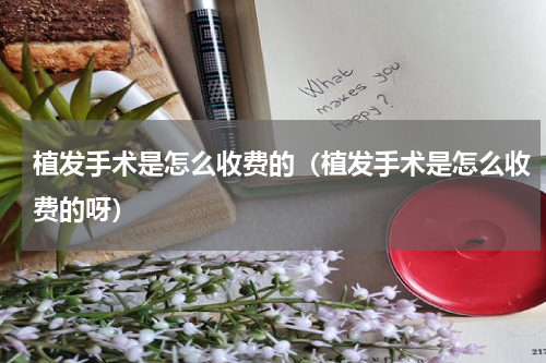 植发手术是怎么收费的（植发手术是怎么收费的呀）