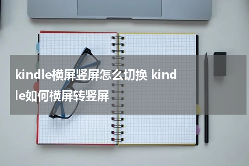 kindle横屏竖屏怎么切换 kindle如何横屏转竖屏