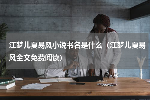 江梦儿夏易风小说书名是什么（江梦儿夏易风全文免费阅读）