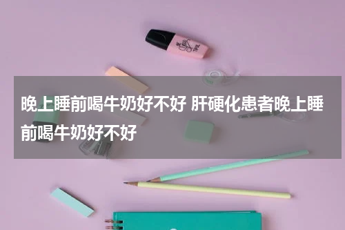 晚上睡前喝牛奶好不好 肝硬化患者晚上睡前喝牛奶好不好