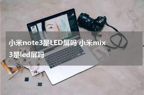 小米note3是LED屏吗 小米mix3是led屏吗